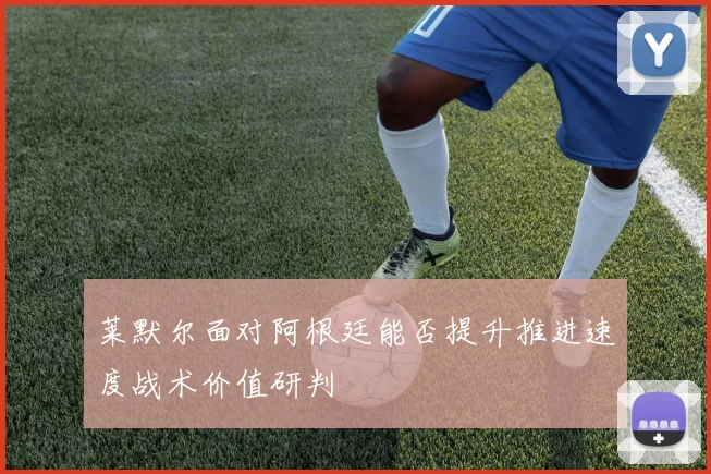 莱默尔面对阿根廷能否提升推进速度战术价值研判