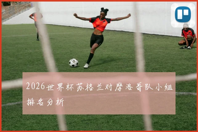 2026世界杯苏格兰对摩洛哥队小组排名分析