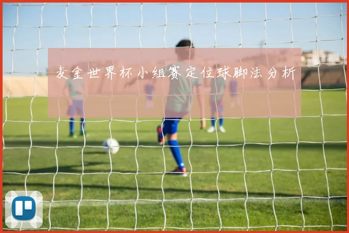 麦金世界杯小组赛定位球脚法分析