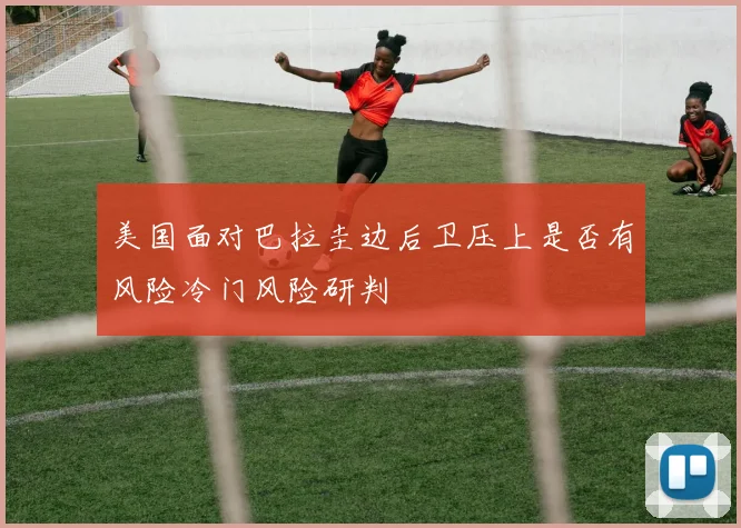 美国面对巴拉圭边后卫压上是否有风险冷门风险研判