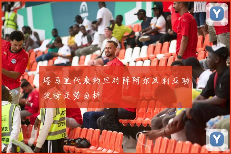 塔马里代表约旦对阵阿尔及利亚助攻榜走势分析