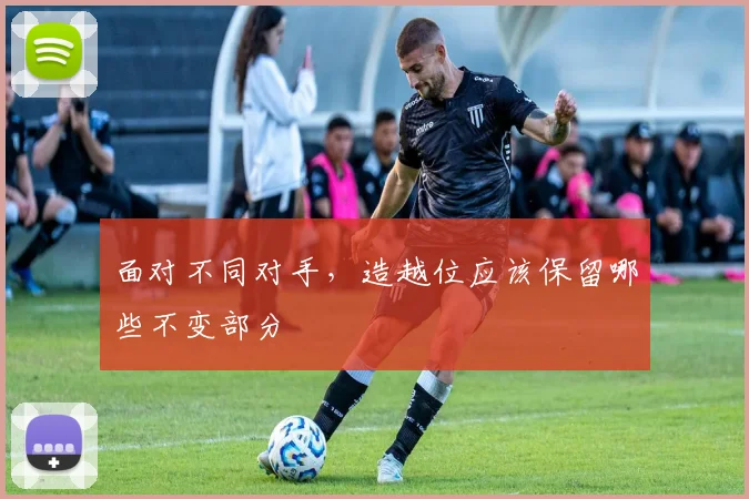 面对不同对手，造越位应该保留哪些不变部分
