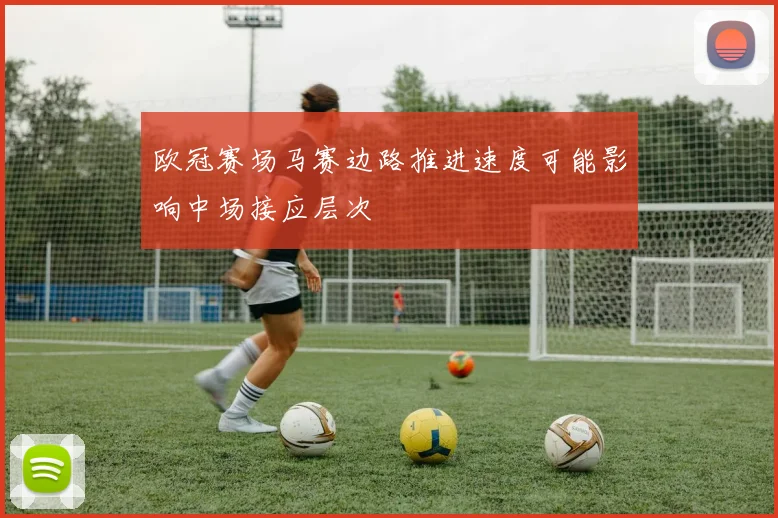 欧冠赛场马赛边路推进速度可能影响中场接应层次