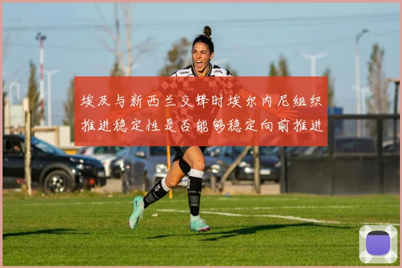 埃及与新西兰交锋时埃尔内尼组织推进稳定性是否能够稳定向前推进