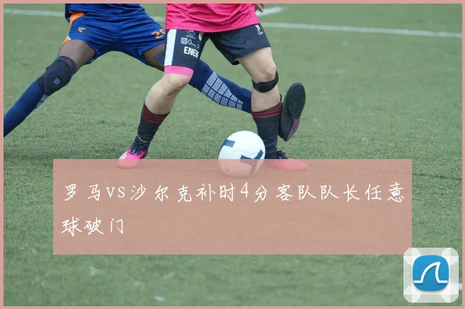 罗马vs沙尔克补时4分客队队长任意球破门
