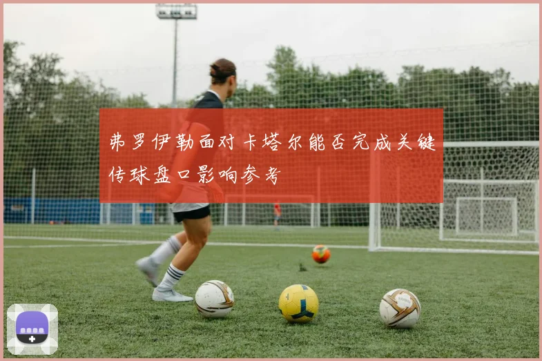 弗罗伊勒面对卡塔尔能否完成关键传球盘口影响参考