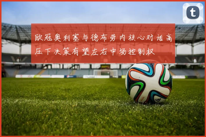 欧冠奥利塞与德布劳内核心对话高压下决策有望左右中场控制权