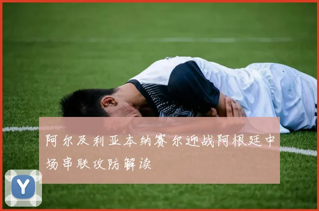 阿尔及利亚本纳赛尔迎战阿根廷中场串联攻防解读