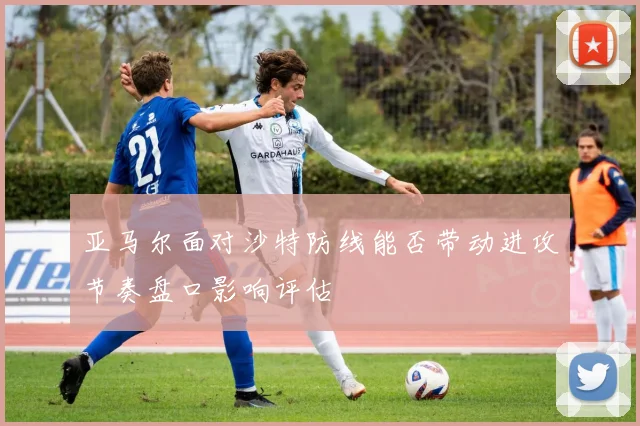 亚马尔面对沙特防线能否带动进攻节奏盘口影响评估