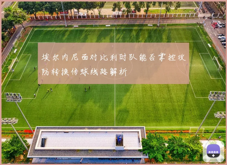埃尔内尼面对比利时队能否掌控攻防转换传球线路解析