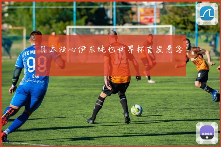 日本核心伊东纯也世界杯首发悬念