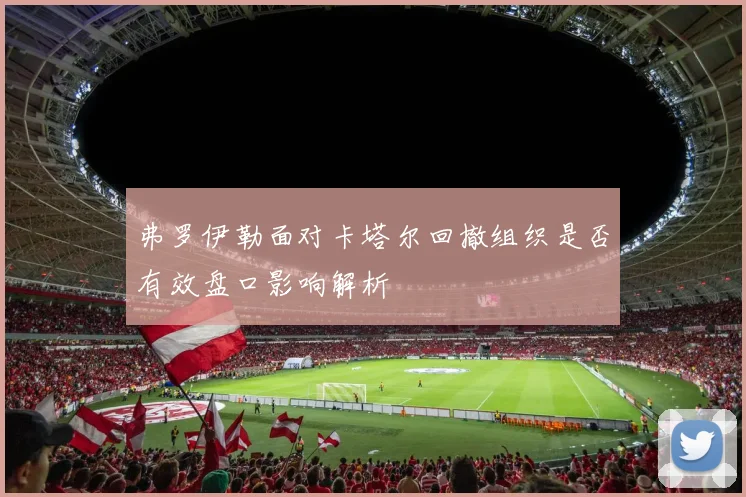 弗罗伊勒面对卡塔尔回撤组织是否有效盘口影响解析