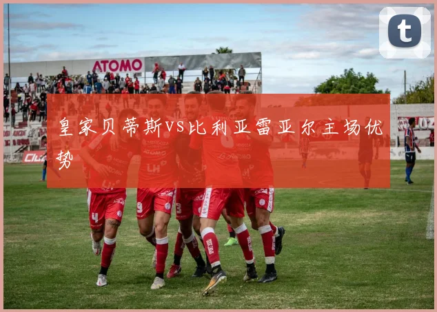 皇家贝蒂斯vs比利亚雷亚尔主场优势