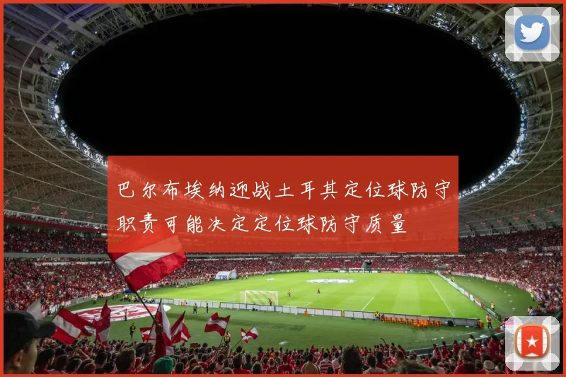 巴尔布埃纳迎战土耳其定位球防守职责可能决定定位球防守质量