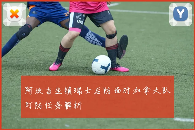 阿坎吉坐镇瑞士后防面对加拿大队盯防任务解析