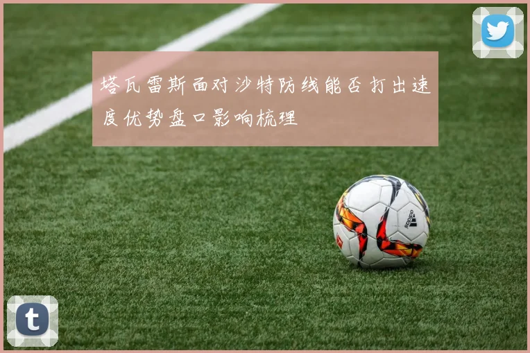 塔瓦雷斯面对沙特防线能否打出速度优势盘口影响梳理