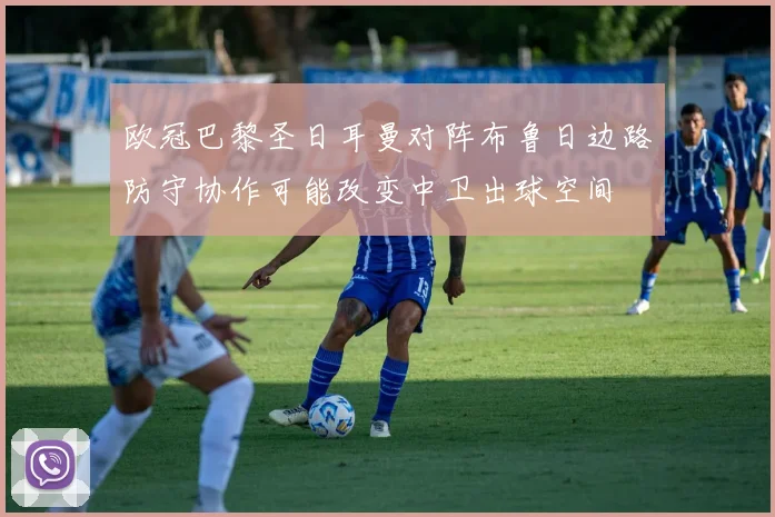欧冠巴黎圣日耳曼对阵布鲁日边路防守协作可能改变中卫出球空间