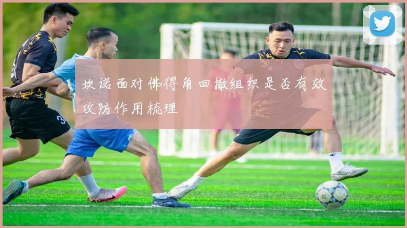 坎诺面对佛得角回撤组织是否有效攻防作用梳理