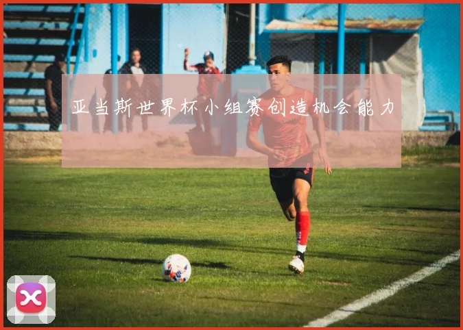 亚当斯世界杯小组赛创造机会能力
