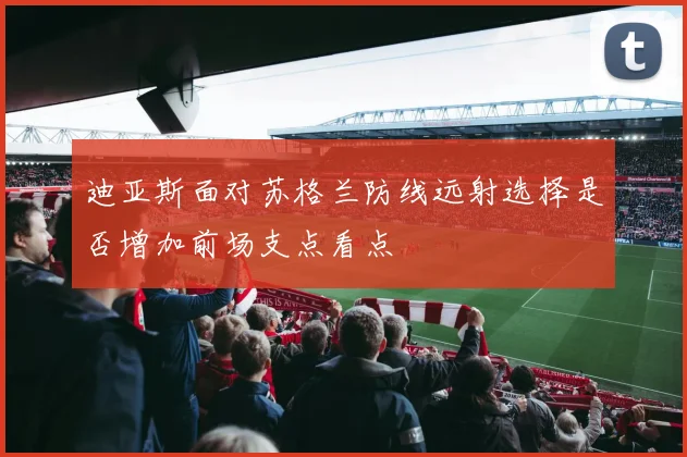迪亚斯面对苏格兰防线远射选择是否增加前场支点看点