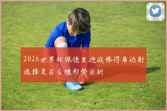 2026世界杯佩德里迎战佛得角远射选择是否合理形势分析