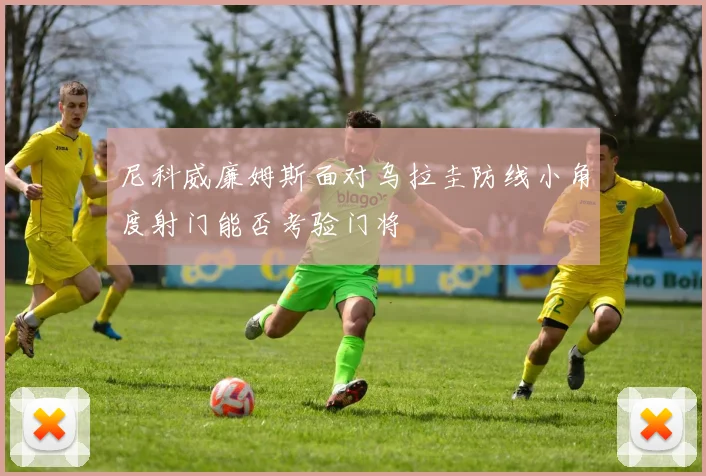 尼科威廉姆斯面对乌拉圭防线小角度射门能否考验门将