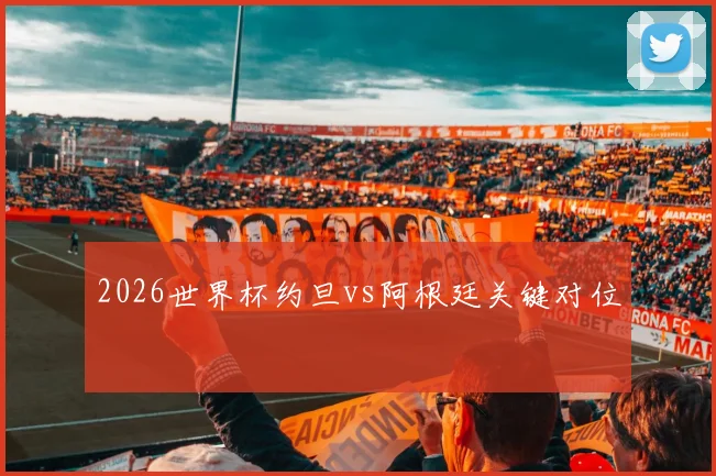 2026世界杯约旦vs阿根廷关键对位