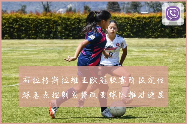 布拉格斯拉维亚欧冠联赛阶段定位球落点控制或将改变球队推进速度