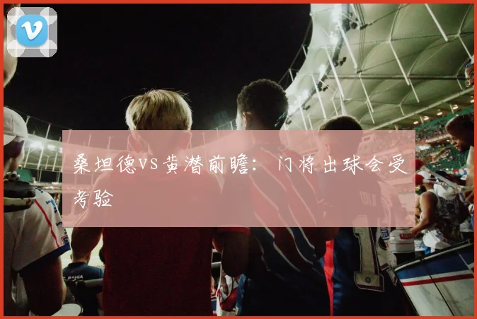 桑坦德vs黄潜前瞻：门将出球会受考验