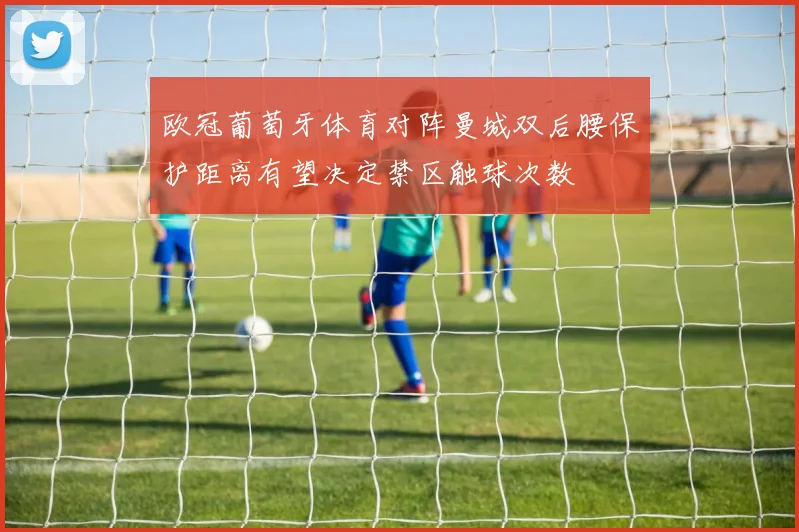 欧冠葡萄牙体育对阵曼城双后腰保护距离有望决定禁区触球次数