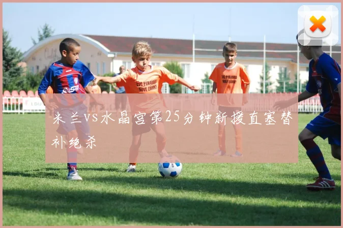 米兰vs水晶宫第25分钟新援直塞替补绝杀