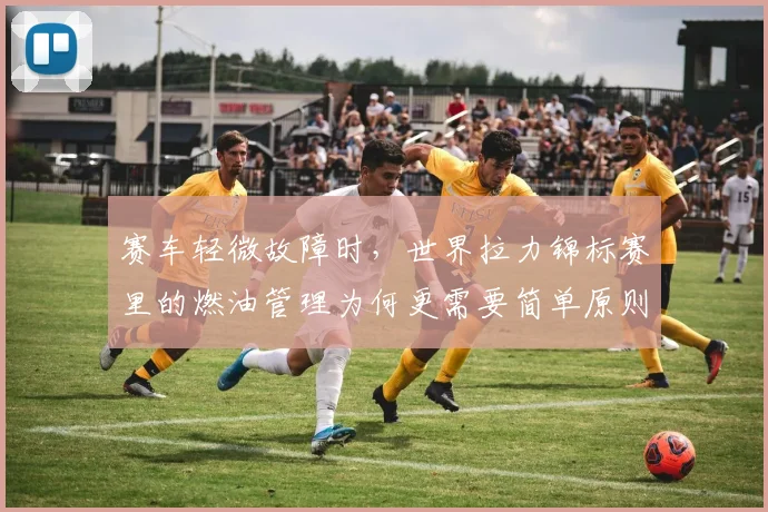 赛车轻微故障时,世界拉力锦标赛里的燃油管理为何更需要简单原则