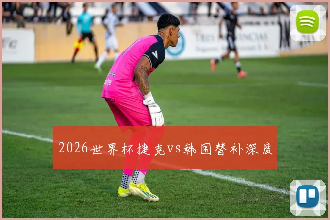 2026世界杯捷克vs韩国替补深度