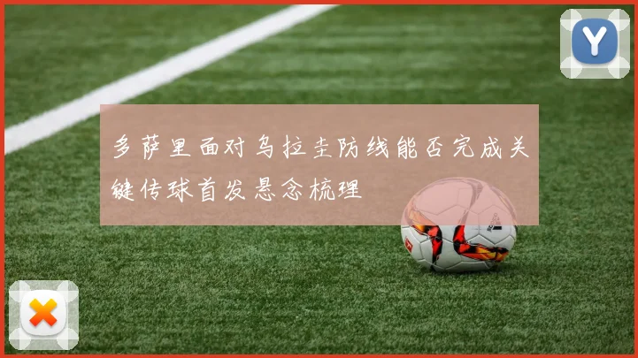 多萨里面对乌拉圭防线能否完成关键传球首发悬念梳理