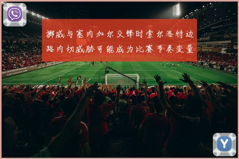 挪威与塞内加尔交锋时索尔洛特边路内切威胁可能成为比赛节奏变量