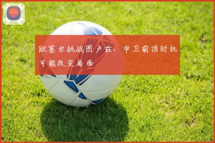 欧塞尔挑战图卢兹，中卫前顶时机可能改变局面