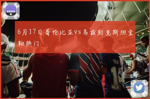 6月17日哥伦比亚vs乌兹别克斯坦金靴热门
