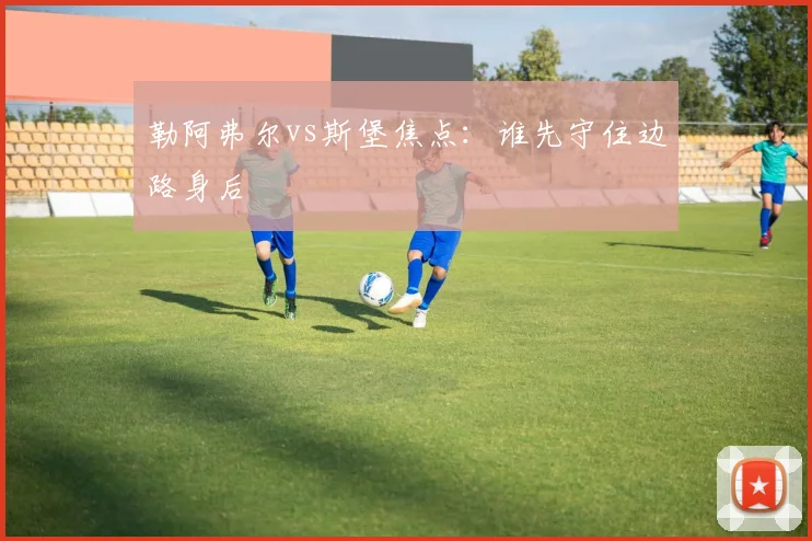 勒阿弗尔vs斯堡焦点:谁先守住边路身后