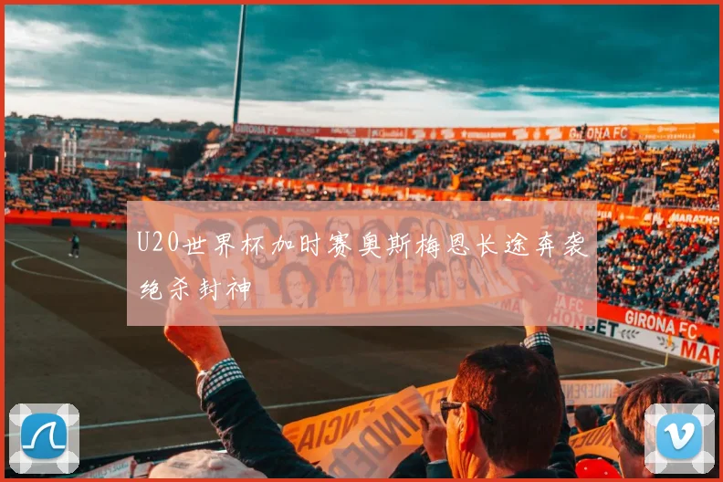 U20世界杯加时赛奥斯梅恩长途奔袭绝杀封神