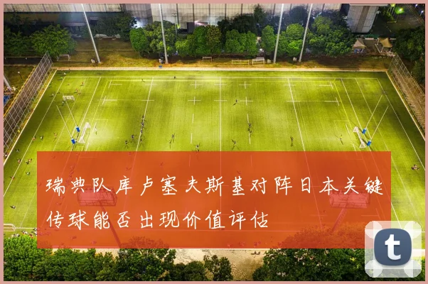 瑞典队库卢塞夫斯基对阵日本关键传球能否出现价值评估