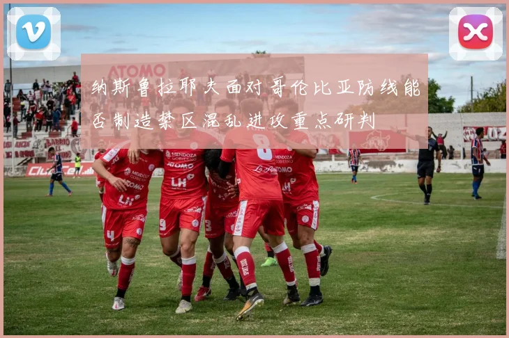纳斯鲁拉耶夫面对哥伦比亚防线能否制造禁区混乱进攻重点研判