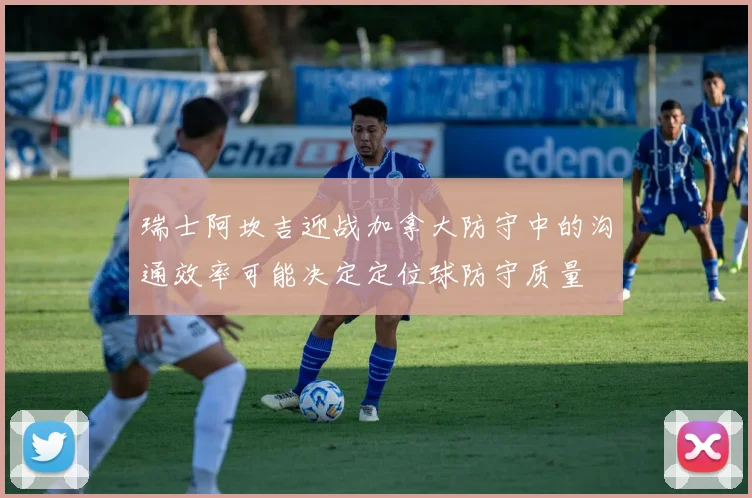 瑞士阿坎吉迎战加拿大防守中的沟通效率可能决定定位球防守质量