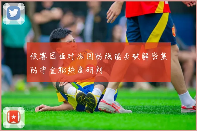 侯赛因面对法国防线能否破解密集防守金靴热度研判