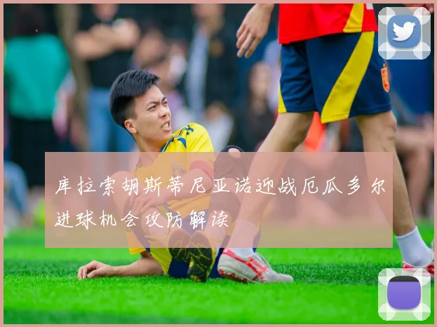 库拉索胡斯蒂尼亚诺迎战厄瓜多尔进球机会攻防解读
