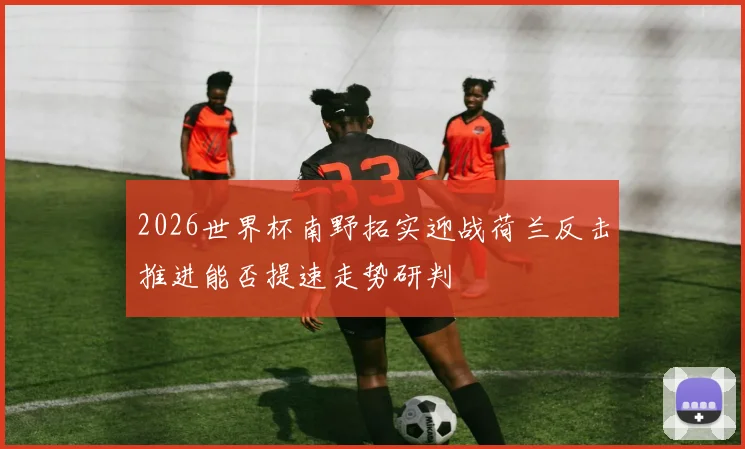 2026世界杯南野拓实迎战荷兰反击推进能否提速走势研判