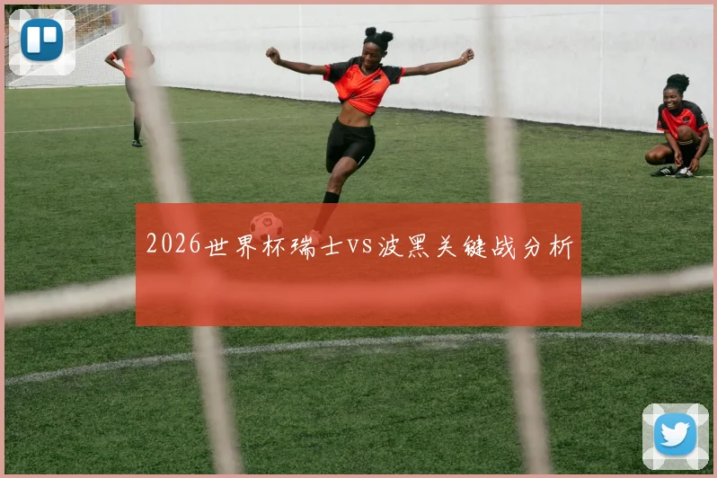 2026世界杯瑞士vs波黑关键战分析