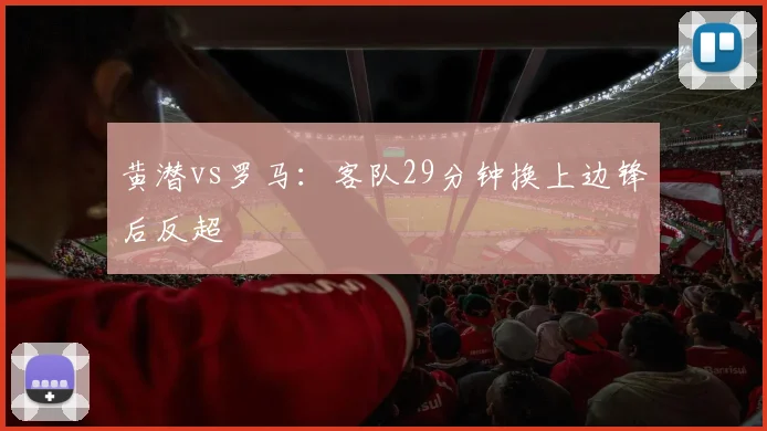 黄潜vs罗马:客队29分钟换上边锋后反超