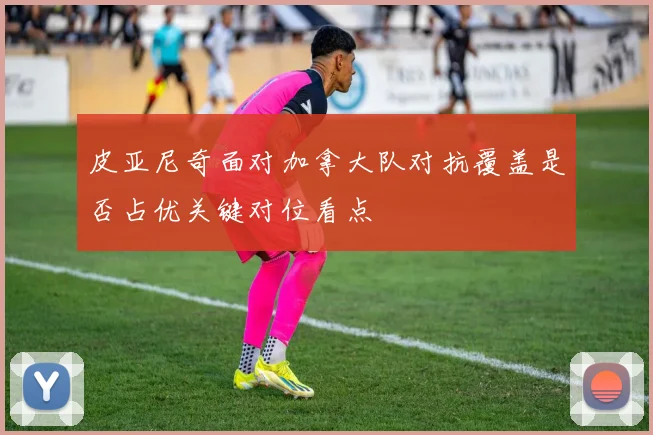 皮亚尼奇面对加拿大队对抗覆盖是否占优关键对位看点